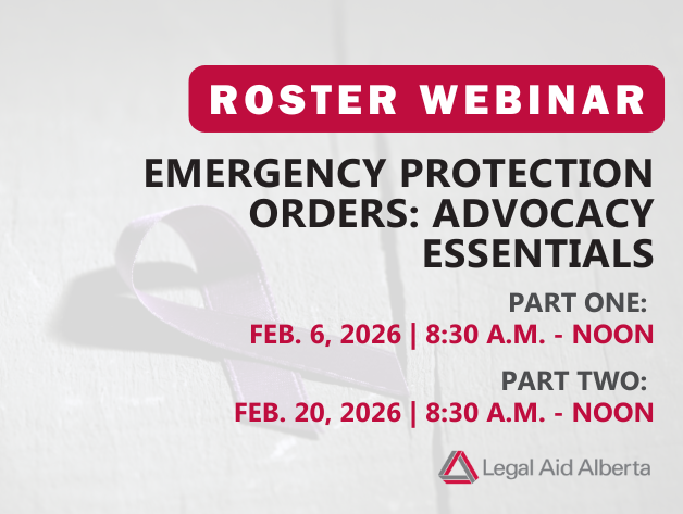 Graphic with words "Roster Webinar: Emergency protection orders: Advocacy Essentials | part one: Feb. 6, 2026 | 8:30 - Noon | Part Two: Feb. 20, 2026 | 8:30 a.m. to noon | Legal Aid Alberta