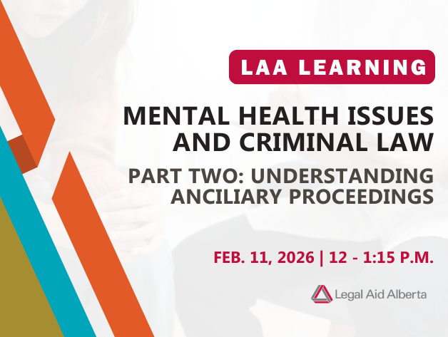Graphic with text "LAA Learning | Mental Health Issues and Criminal Law | Part Two: Understanding Ancilliary Proceedings | Feb. 11, 2026, 12- 1:15 p.m. | Legal Aid Alberta