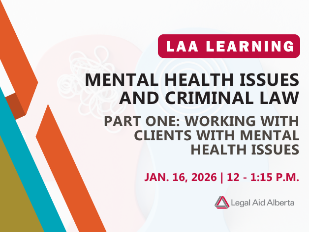 Graphic with the text "LAA Learning | Mental Health Issues and Criminal Law | Part One: Working with Clients with Mental Health Issues | Jan. 15, 2026, 12-1:15 p.m., Legal Aid Alberta"